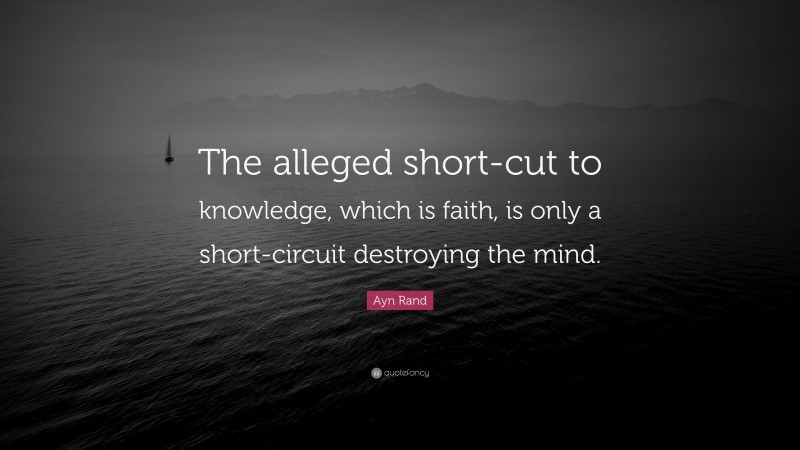 Ayn Rand Quote: “The alleged short-cut to knowledge, which is faith, is only a short-circuit destroying the mind.”