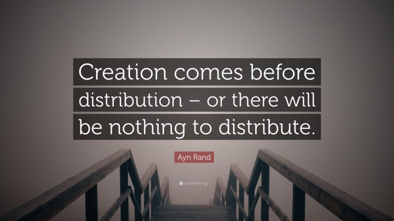 Ayn Rand Quote: “Creation comes before distribution – or there will be nothing to distribute.”