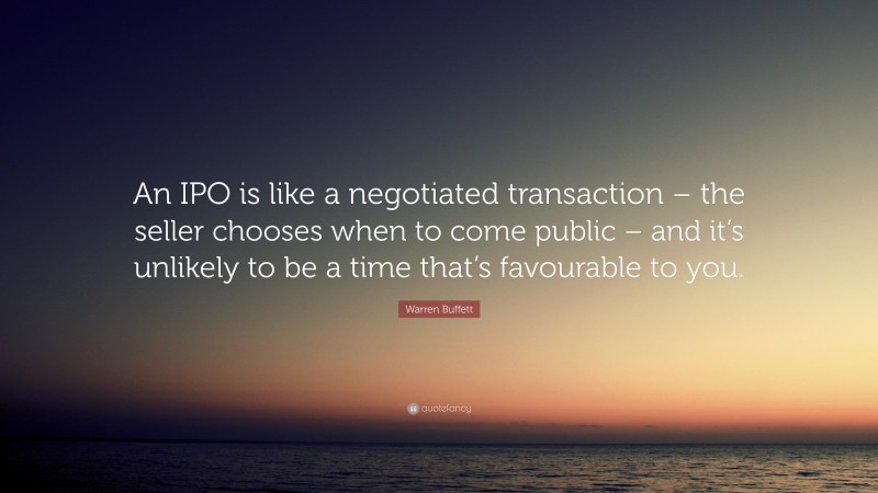 Warren Buffett Quote: “An IPO is like a negotiated transaction – the seller chooses when to come public – and it’s unlikely to be a time that’s favourable to you.”