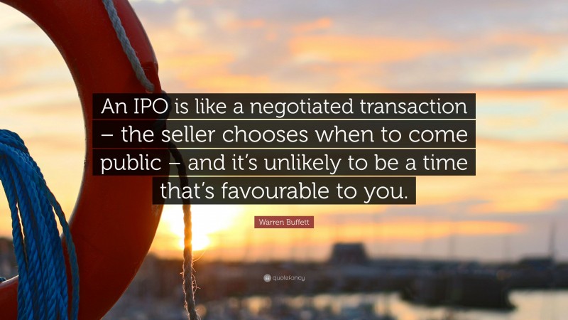 Warren Buffett Quote: “An IPO is like a negotiated transaction – the seller chooses when to come public – and it’s unlikely to be a time that’s favourable to you.”