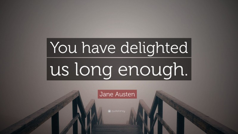 Jane Austen Quote: “You have delighted us long enough.”