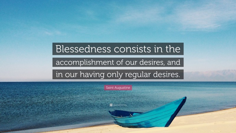 Saint Augustine Quote: “Blessedness consists in the accomplishment of our desires, and in our having only regular desires.”