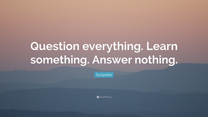 Euripides Quote: “Question everything. Learn something. Answer nothing.”