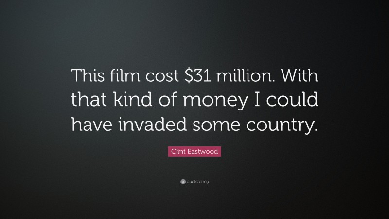 Clint Eastwood Quote: “This film cost $31 million. With that kind of money I could have invaded some country.”