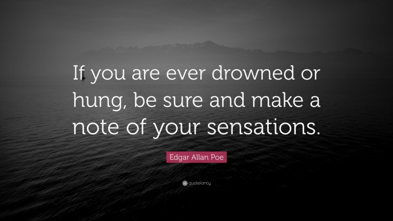 Edgar Allan Poe Quote: “If you are ever drowned or hung, be sure and make a note of your sensations.”