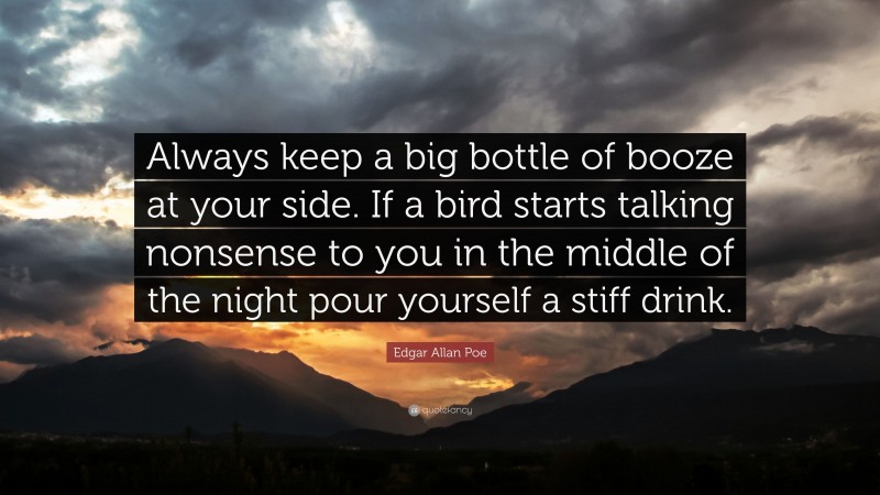Edgar Allan Poe Quote: “Always keep a big bottle of booze at your side. If a bird starts talking nonsense to you in the middle of the night pour yourself a stiff drink.”