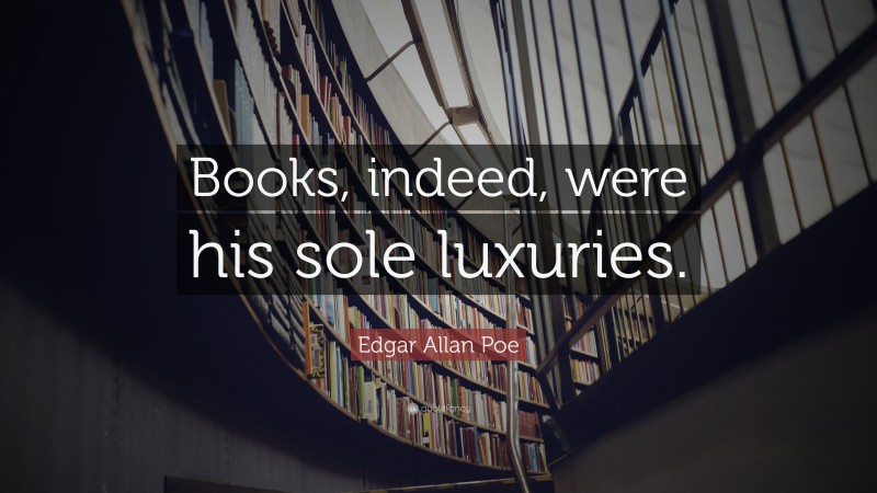 Edgar Allan Poe Quote: “Books, indeed, were his sole luxuries.”