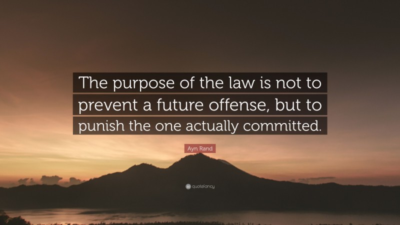 Ayn Rand Quote: “The purpose of the law is not to prevent a future offense, but to punish the one actually committed.”