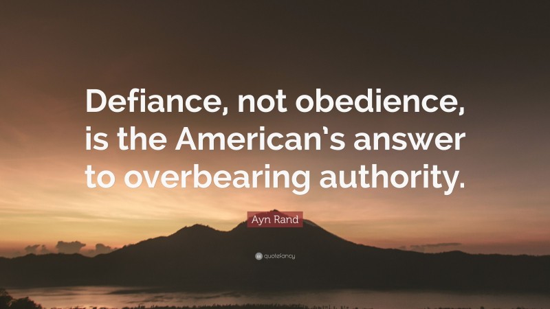 Ayn Rand Quote: “Defiance, not obedience, is the American’s answer to overbearing authority.”