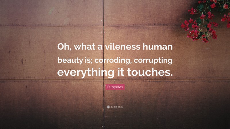 Euripides Quote: “Oh, what a vileness human beauty is; corroding, corrupting everything it touches.”