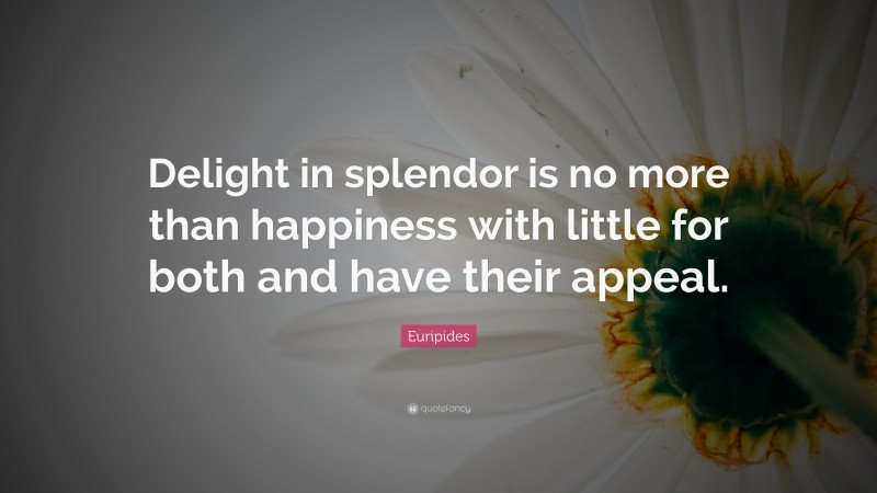 Euripides Quote: “Delight in splendor is no more than happiness with little for both and have their appeal.”