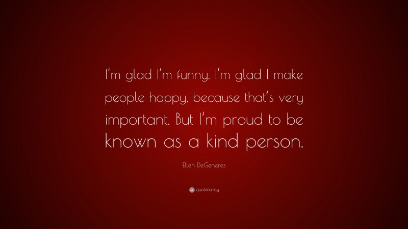 Ellen DeGeneres Quote: “I’m glad I’m funny. I’m glad I make people happy, because that’s very important. But I’m proud to be known as a kind person.”