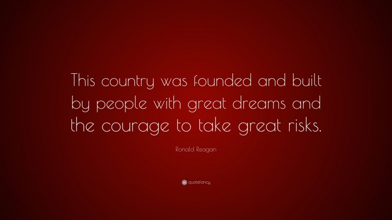 Ronald Reagan Quote: “This country was founded and built by people with great dreams and the courage to take great risks.”