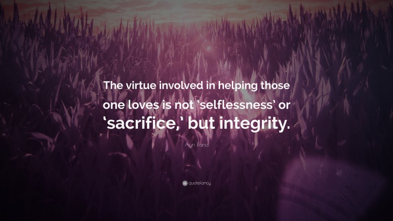 Ayn Rand Quote: “The virtue involved in helping those one loves is not ‘selflessness’ or ‘sacrifice,’ but integrity.”
