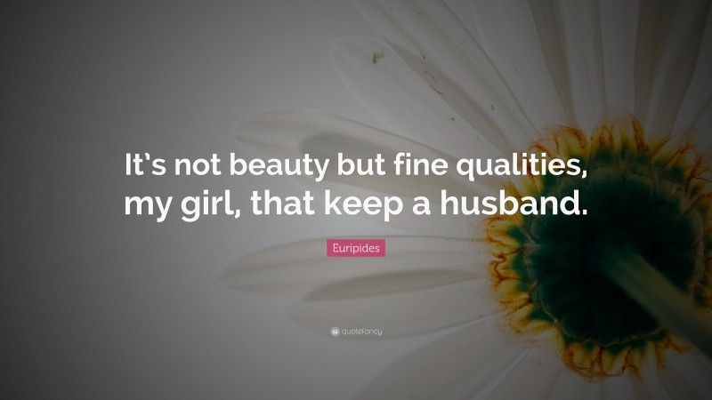 Euripides Quote: “It’s not beauty but fine qualities, my girl, that keep a husband.”