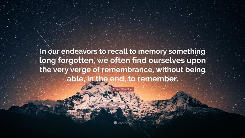 Edgar Allan Poe Quote: “In our endeavors to recall to memory something long forgotten, we often find ourselves upon the very verge of remembrance, without being able, in the end, to remember.”