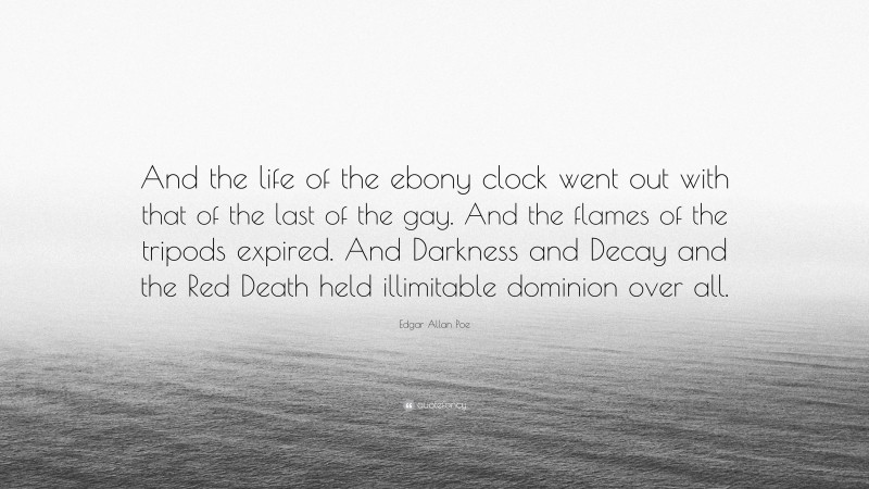 Edgar Allan Poe Quote: “And the life of the ebony clock went out with that of the last of the gay. And the flames of the tripods expired. And Darkness and Decay and the Red Death held illimitable dominion over all.”