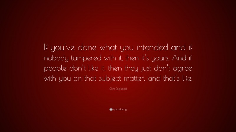 Clint Eastwood Quote: “If you’ve done what you intended and if nobody tampered with it, then it’s yours. And if people don’t like it, then they just don’t agree with you on that subject matter, and that’s life.”