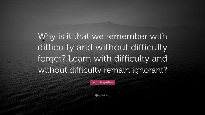 Saint Augustine Quote: “Why is it that we remember with difficulty and without difficulty forget? Learn with difficulty and without difficulty remain ignorant?”