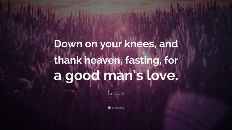 Euripides Quote: “Down on your knees, and thank heaven, fasting, for a good man’s love.”