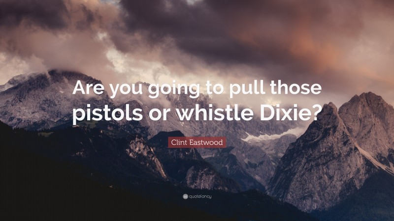 Clint Eastwood Quote: “Are you going to pull those pistols or whistle Dixie?”