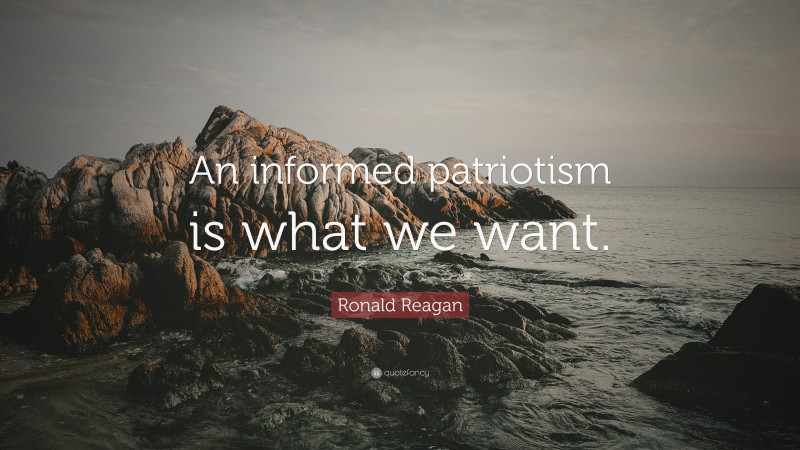 Ronald Reagan Quote: “An informed patriotism is what we want.”