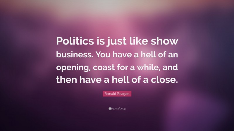 Ronald Reagan Quote: “Politics is just like show business. You have a hell of an opening, coast for a while, and then have a hell of a close.”