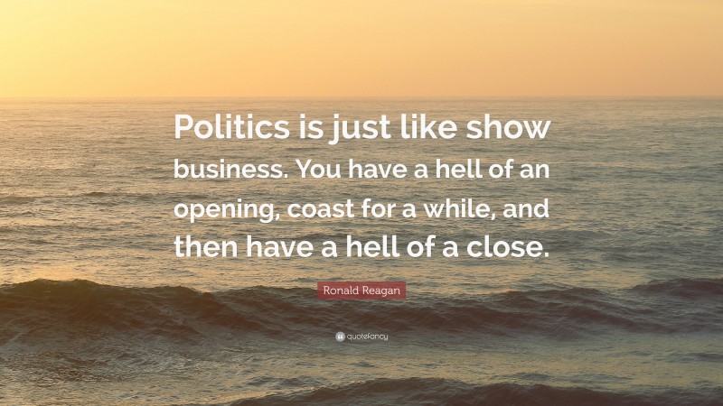 Ronald Reagan Quote: “Politics is just like show business. You have a hell of an opening, coast for a while, and then have a hell of a close.”