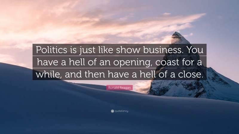 Ronald Reagan Quote: “Politics is just like show business. You have a hell of an opening, coast for a while, and then have a hell of a close.”