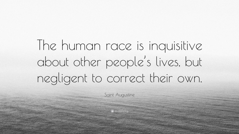 Saint Augustine Quote: “The human race is inquisitive about other people’s lives, but negligent to correct their own.”