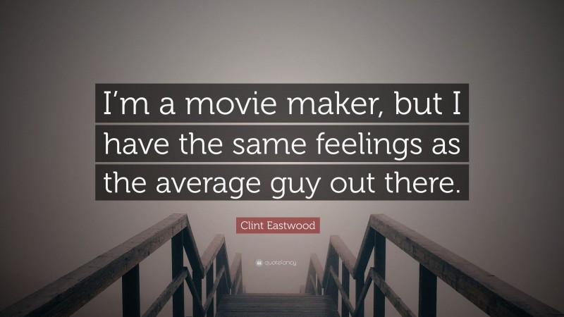 Clint Eastwood Quote: “I’m a movie maker, but I have the same feelings as the average guy out there.”