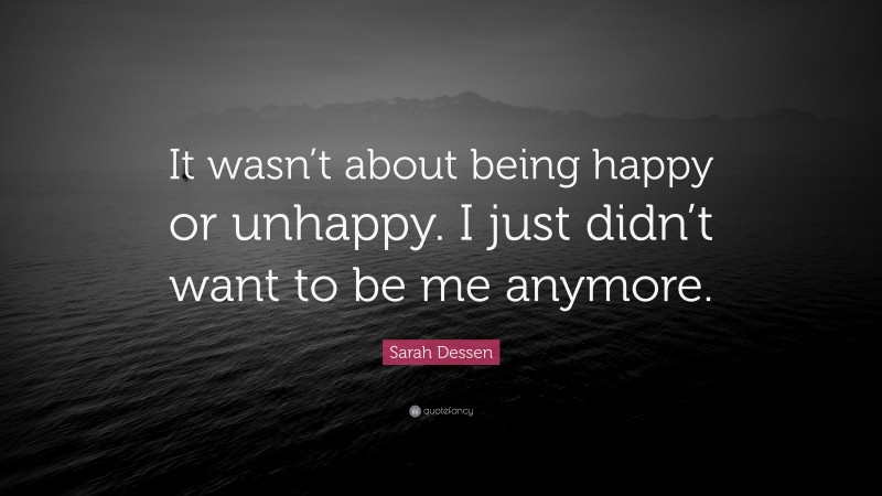Sarah Dessen Quote: “It wasn’t about being happy or unhappy. I just didn’t want to be me anymore.”