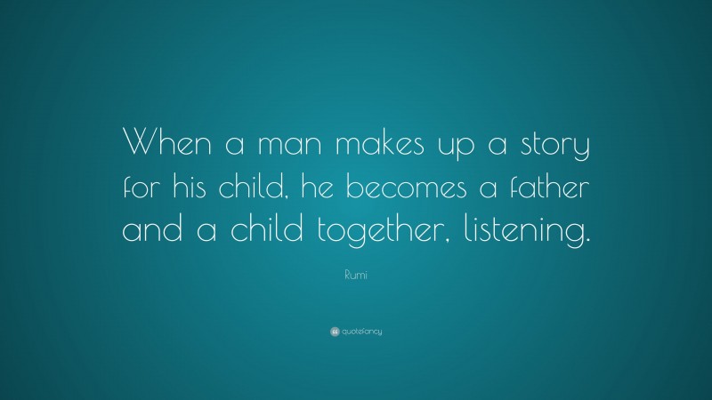 Rumi Quote: “When a man makes up a story for his child, he becomes a father and a child together, listening.”