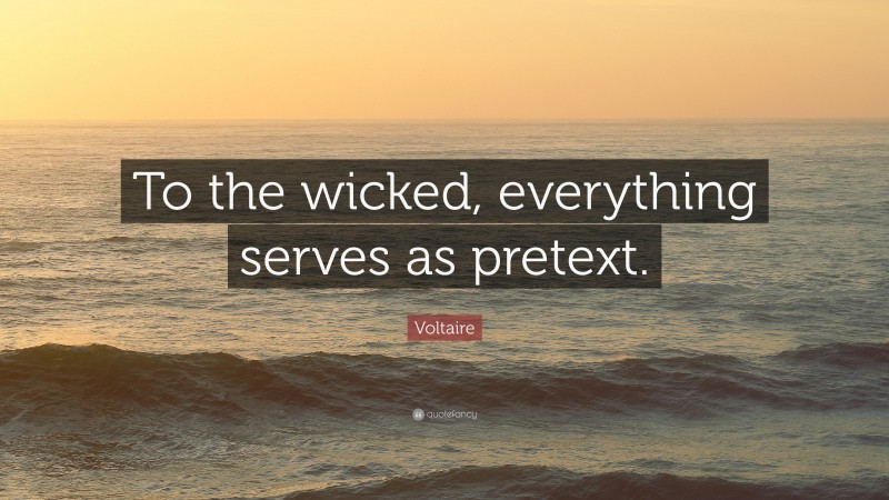 Voltaire Quote: “To the wicked, everything serves as pretext.”