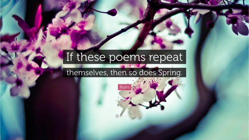 Rumi Quote: “If these poems repeat themselves, then so does Spring.”