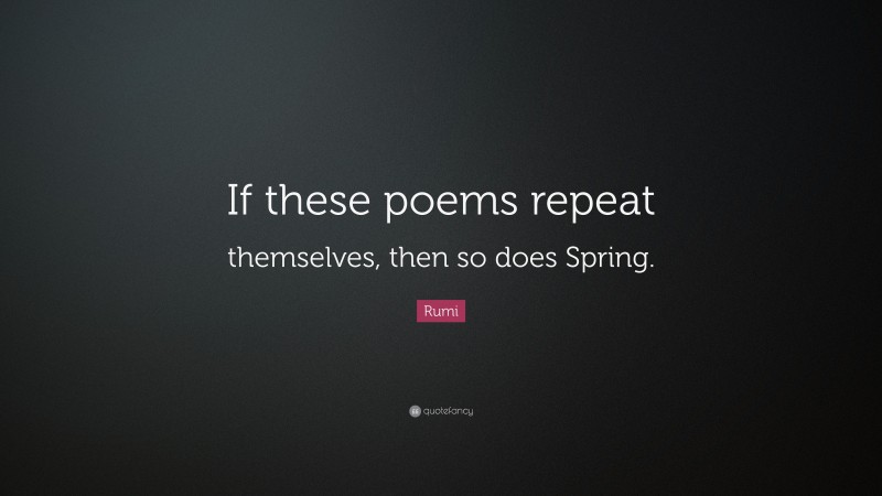 Rumi Quote: “If these poems repeat themselves, then so does Spring.”