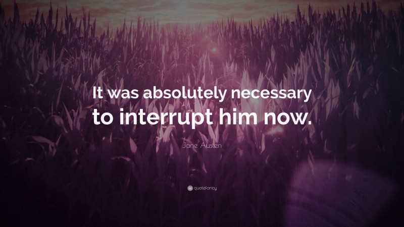Jane Austen Quote: “It was absolutely necessary to interrupt him now.”