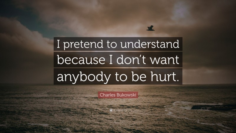 Charles Bukowski Quote: “I pretend to understand because I don’t want anybody to be hurt.”