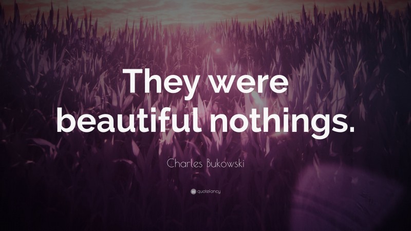Charles Bukowski Quote: “They were beautiful nothings.”
