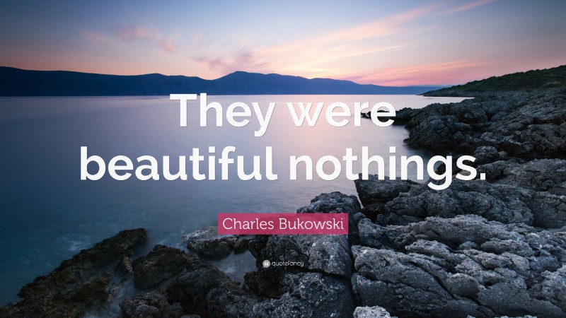 Charles Bukowski Quote: “They were beautiful nothings.”