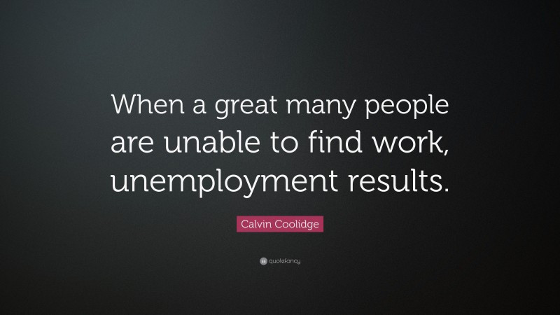 Calvin Coolidge Quote: “When a great many people are unable to find work, unemployment results.”