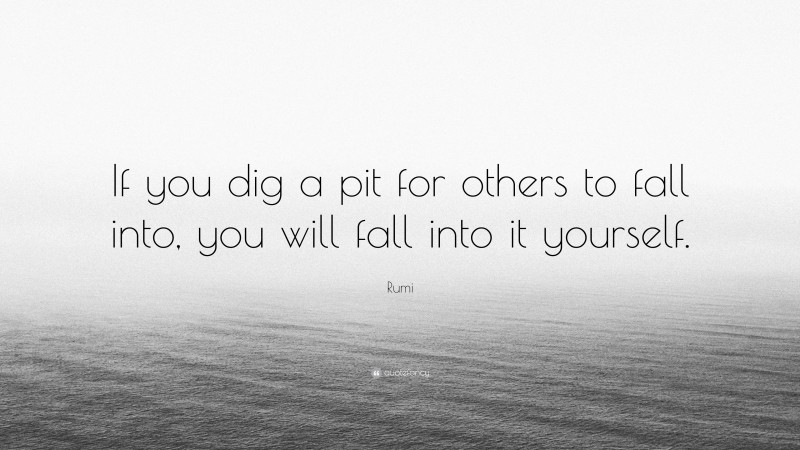 Rumi Quote: “If you dig a pit for others to fall into, you will fall into it yourself.”