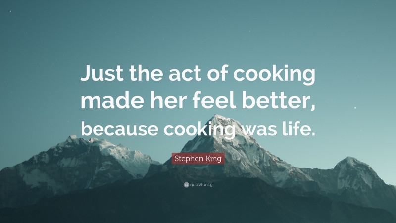 Stephen King Quote: “Just the act of cooking made her feel better, because cooking was life.”