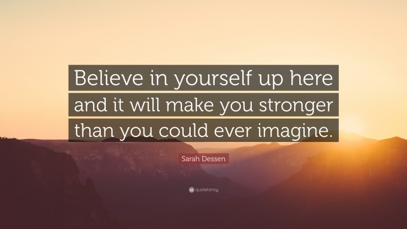 Sarah Dessen Quote: “Believe in yourself up here and it will make you stronger than you could ever imagine.”