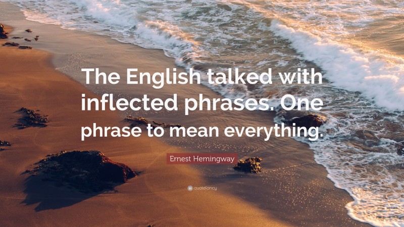 Ernest Hemingway Quote: “The English talked with inflected phrases. One phrase to mean everything.”