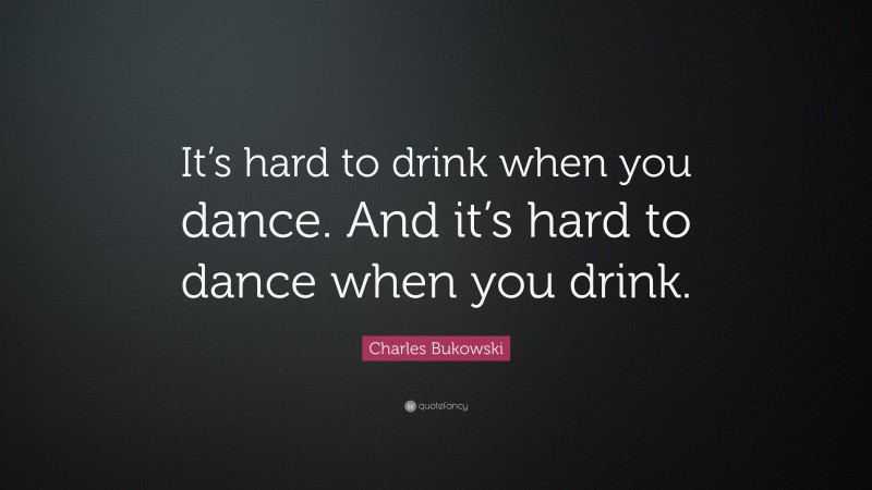 Charles Bukowski Quote: “It’s hard to drink when you dance. And it’s hard to dance when you drink.”