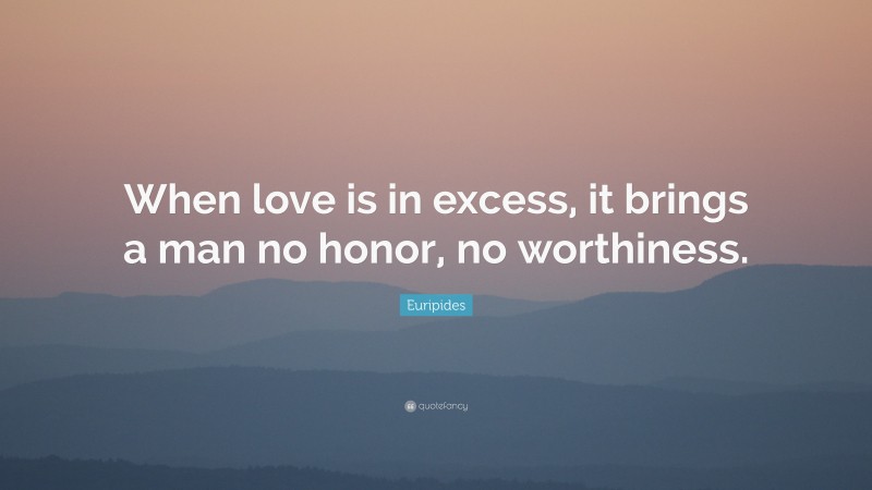 Euripides Quote: “When love is in excess, it brings a man no honor, no worthiness.”