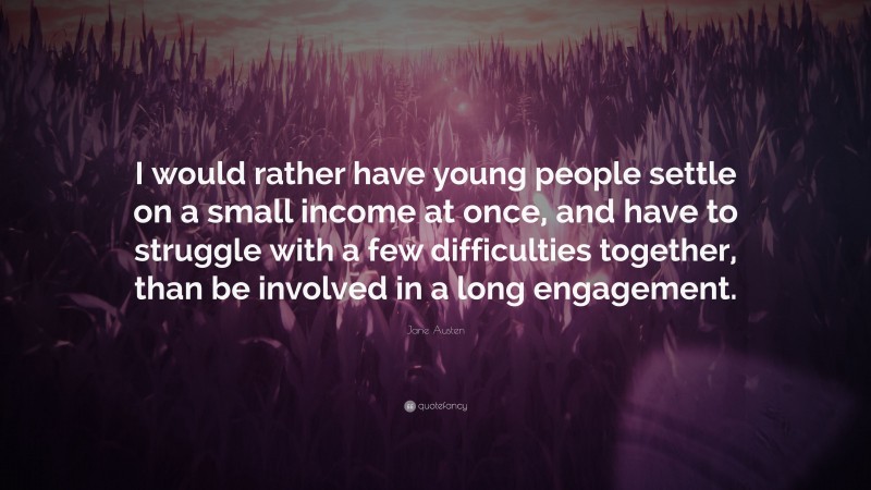 Jane Austen Quote: “I would rather have young people settle on a small income at once, and have to struggle with a few difficulties together, than be involved in a long engagement.”