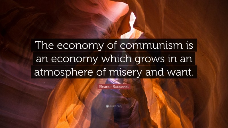 Eleanor Roosevelt Quote: “The economy of communism is an economy which grows in an atmosphere of misery and want.”