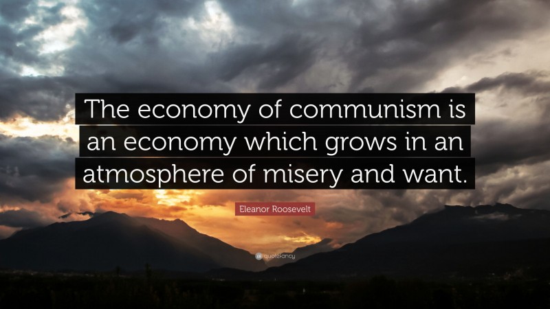 Eleanor Roosevelt Quote: “The economy of communism is an economy which grows in an atmosphere of misery and want.”